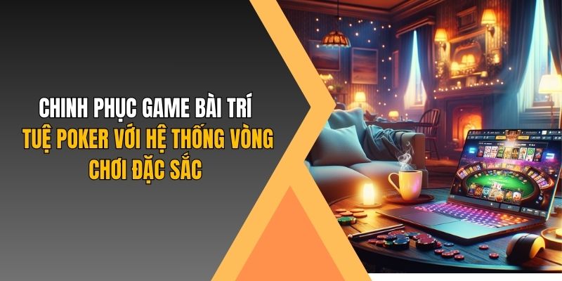 Chinh phục game bài trí tuệ Poker với hệ thống vòng chơi đặc sắc