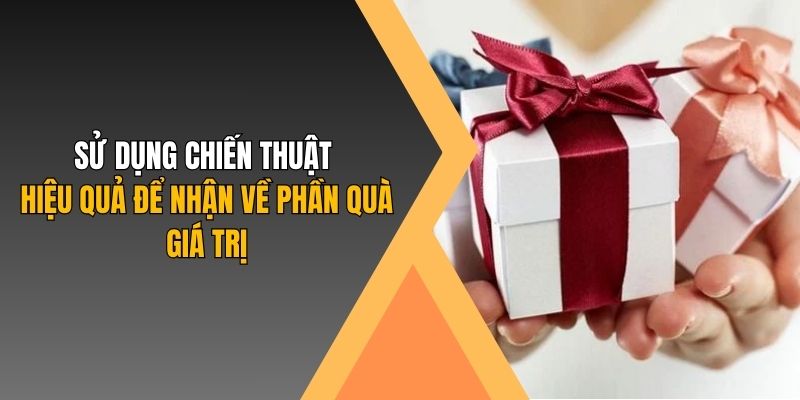 Sử dụng chiến thuật hiệu quả để nhận về phần quà giá trị