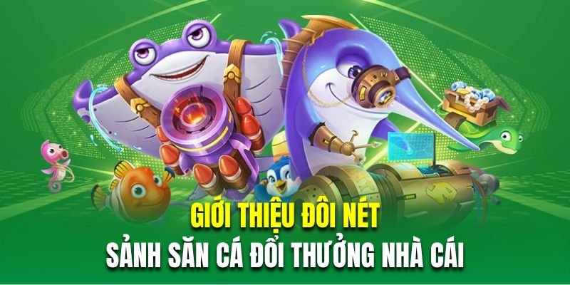 Giới thiệu đôi nét về sảnh săn cá đổi thưởng nhà cái